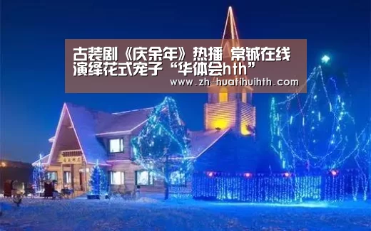 古装剧《庆余年》热播 常铖在线演绎花式宠子“华体会hth”(图1) 华体会hth