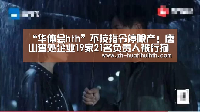 “华体会hth”不按指令停限产!唐山查处企业19家21名负责人被行拘!(图4) 华体会hth